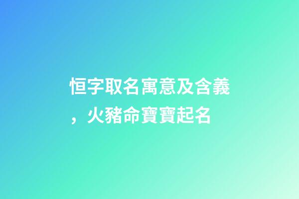 恒字取名寓意及含義，火豬命寶寶起名-第1張-觀點-玄機派