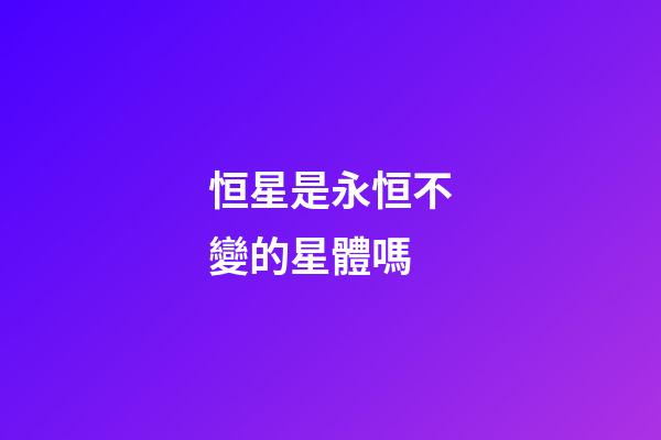 恒星是永恒不變的星體嗎-第1張-星座運勢-玄機派
