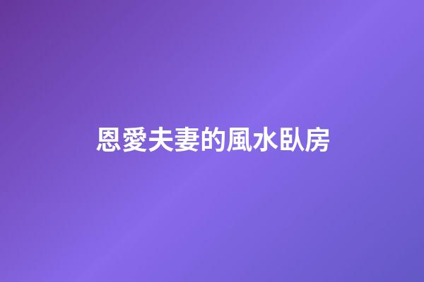 恩愛夫妻的風水臥房