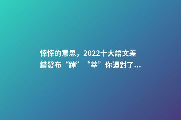 悻悻的意思，2022十大語文差錯發布“踔”“莘”你讀對了嗎-第1張-觀點-玄機派