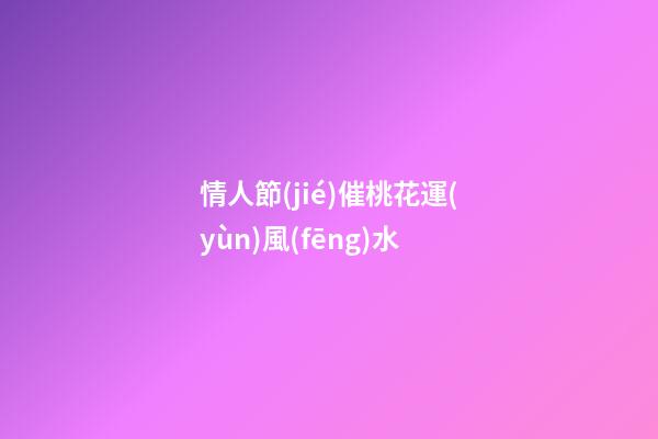 情人節(jié)催桃花運(yùn)風(fēng)水