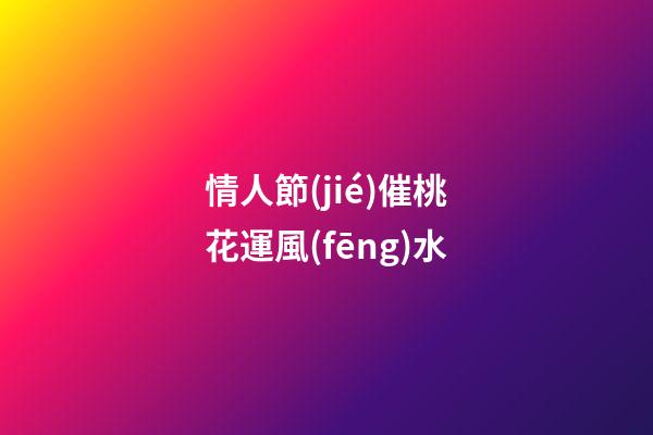 情人節(jié)催桃花運風(fēng)水