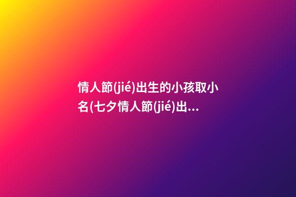 情人節(jié)出生的小孩取小名(七夕情人節(jié)出生的寶寶名字)