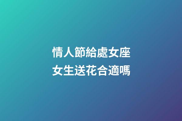 情人節給處女座女生送花合適嗎-第1張-星座運勢-玄機派