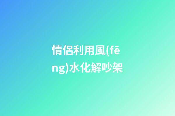 情侶利用風(fēng)水化解吵架