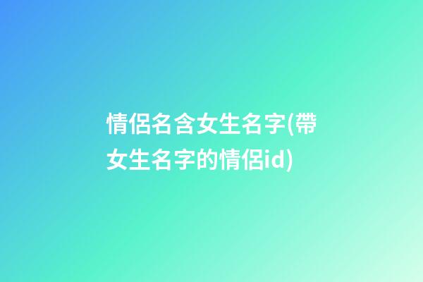 情侶名含女生名字(帶女生名字的情侶id)