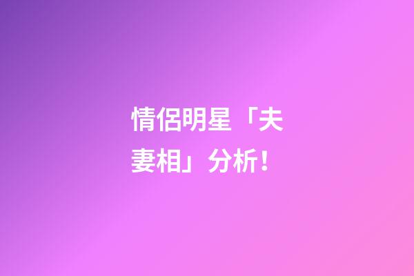 情侶明星「夫妻相」分析！