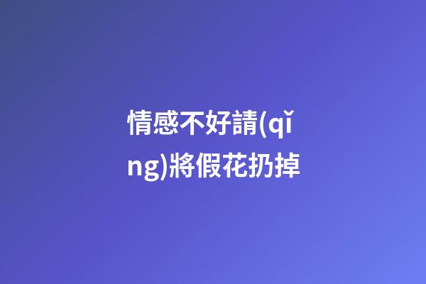 情感不好請(qǐng)將假花扔掉
