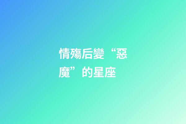 情殤后變“惡魔”的星座