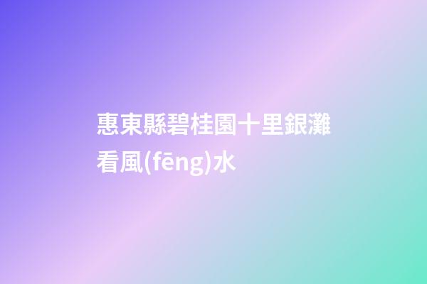 惠東縣碧桂園十里銀灘看風(fēng)水