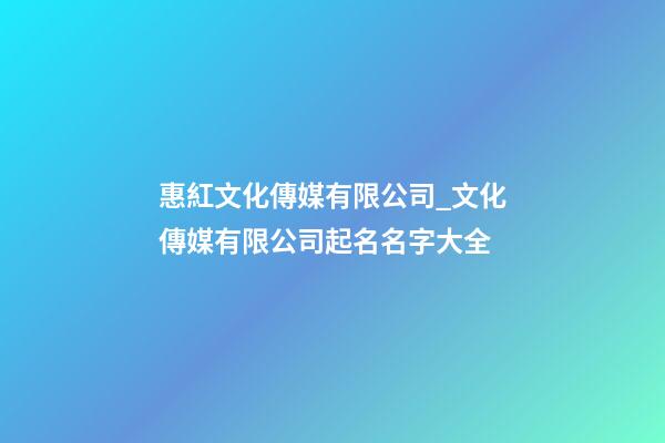 惠紅文化傳媒有限公司_文化傳媒有限公司起名名字大全-第1張-公司起名-玄機派