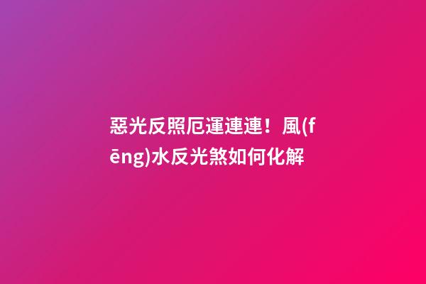 惡光反照厄運連連！風(fēng)水反光煞如何化解