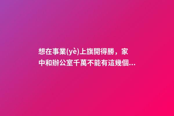 想在事業(yè)上旗開得勝，家中和辦公室千萬不能有這幾個不良風(fēng)水