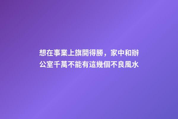 想在事業上旗開得勝，家中和辦公室千萬不能有這幾個不良風水