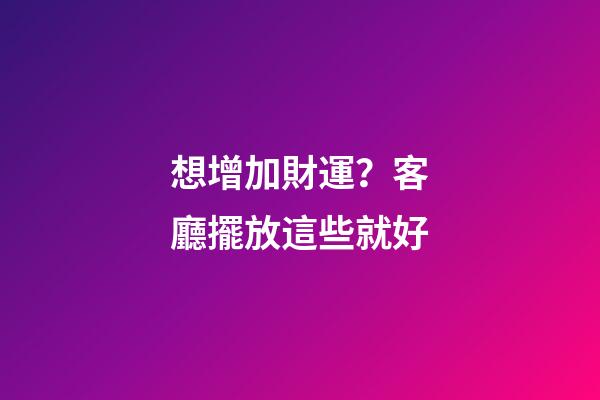 想增加財運？客廳擺放這些就好