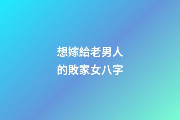 想嫁給老男人的敗家女八字