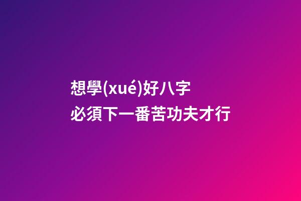 想學(xué)好八字必須下一番苦功夫才行