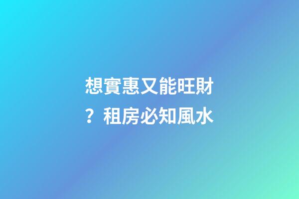 想實惠又能旺財？租房必知風水