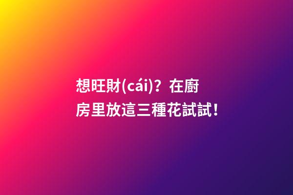 想旺財(cái)？在廚房里放這三種花試試！
