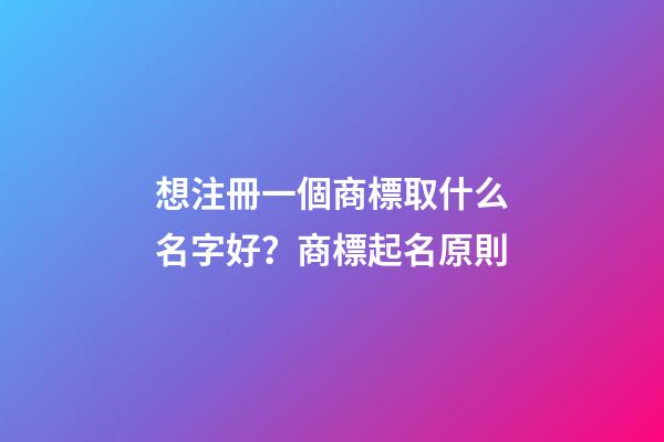 想注冊一個商標取什么名字好？商標起名原則-第1張-商標起名-玄機派