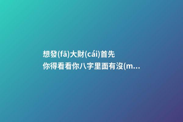 想發(fā)大財(cái)?首先你得看看你八字里面有沒(méi)有這個(gè)