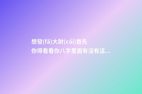 想發(fā)大財(cái)?首先你得看看你八字里面有沒有這個(gè)