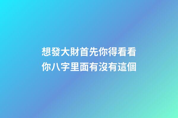 想發大財?首先你得看看你八字里面有沒有這個
