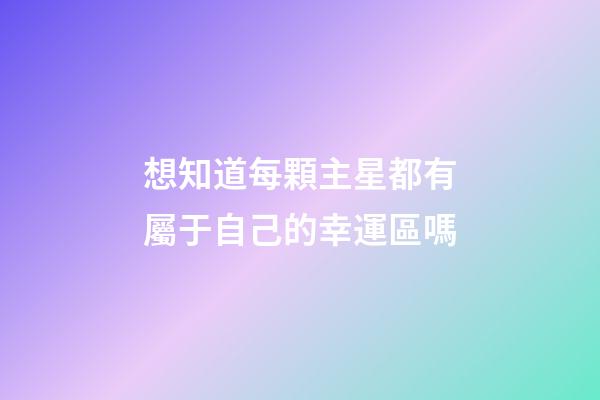 想知道每顆主星都有屬于自己的幸運區嗎