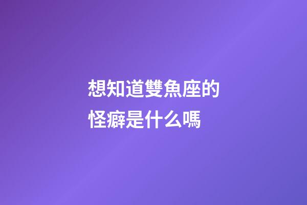 想知道雙魚座的怪癖是什么嗎-第1張-星座運勢-玄機派