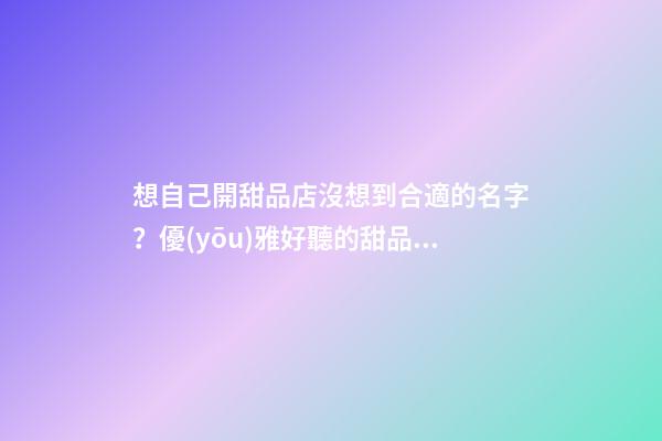 想自己開甜品店沒想到合適的名字？優(yōu)雅好聽的甜品店名字任你挑-第1張-店鋪起名-玄機派