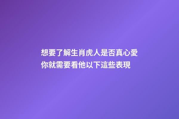 想要了解生肖虎人是否真心愛你就需要看他以下這些表現