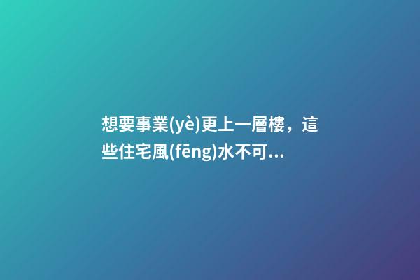 想要事業(yè)更上一層樓，這些住宅風(fēng)水不可少