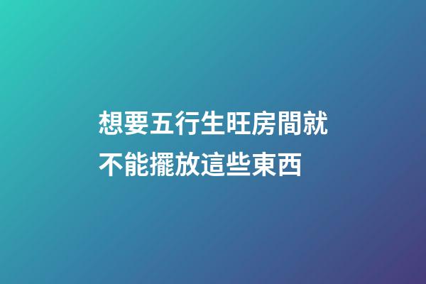 想要五行生旺房間就不能擺放這些東西