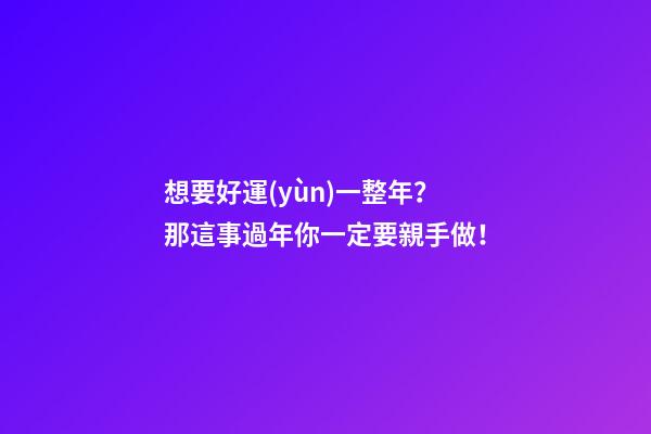 想要好運(yùn)一整年？那這事過年你一定要親手做！