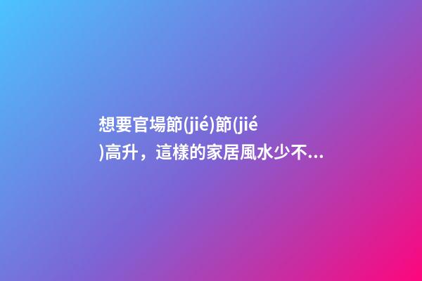 想要官場節(jié)節(jié)高升，這樣的家居風水少不了