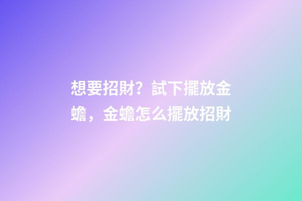 想要招財？試下擺放金蟾，金蟾怎么擺放招財