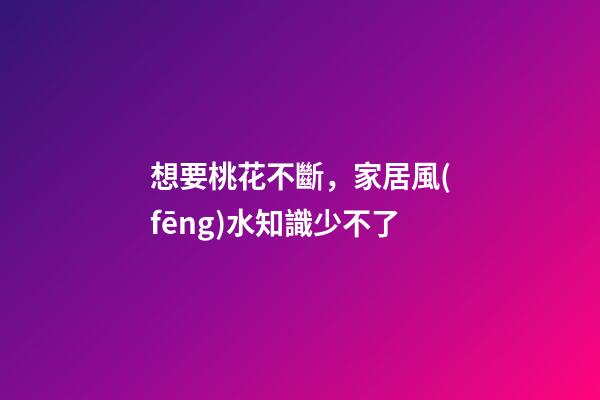 想要桃花不斷，家居風(fēng)水知識少不了