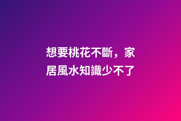 想要桃花不斷，家居風水知識少不了