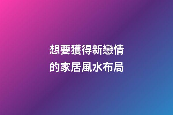 想要獲得新戀情的家居風水布局