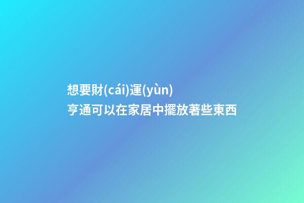 想要財(cái)運(yùn)亨通可以在家居中擺放著些東西