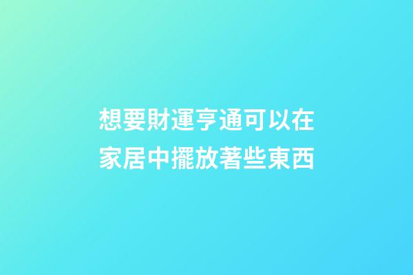 想要財運亨通可以在家居中擺放著些東西