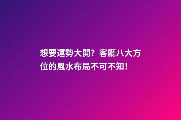 想要運勢大開？客廳八大方位的風水布局不可不知！