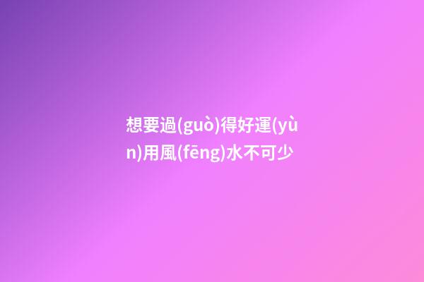 想要過(guò)得好運(yùn)用風(fēng)水不可少