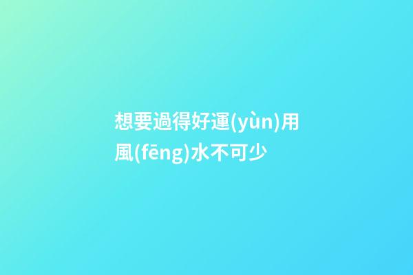 想要過得好運(yùn)用風(fēng)水不可少
