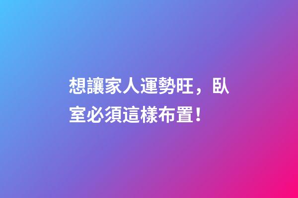 想讓家人運勢旺，臥室必須這樣布置！