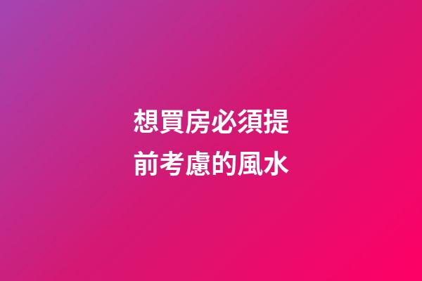 想買房必須提前考慮的風水