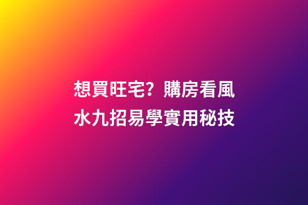 想買旺宅？購房看風水九招易學實用秘技
