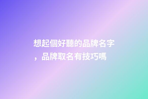 想起個好聽的品牌名字，品牌取名有技巧嗎