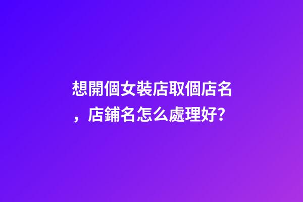 想開個女裝店取個店名，店鋪名怎么處理好？