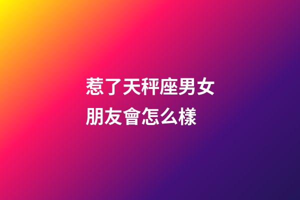 惹了天秤座男女朋友會怎么樣-第1張-星座運勢-玄機派